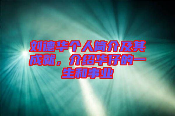 劉德華個人簡介及其成就，介紹華仔的一生和事業(yè)