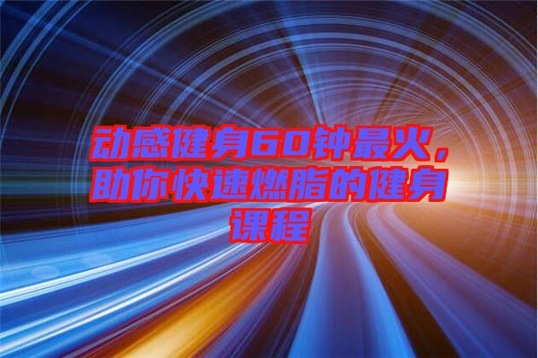 動感健身60鐘最火，助你快速燃脂的健身課程