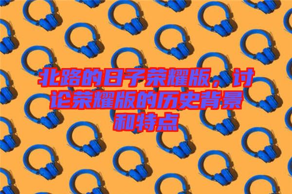 北路的日子榮耀版，討論榮耀版的歷史背景和特點