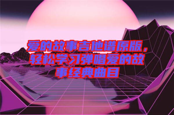 愛的故事吉他譜原版，輕松學習彈唱愛的故事經(jīng)典曲目