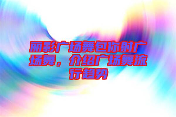 麗影廣場舞包你射廣場舞，介紹廣場舞流行趨勢