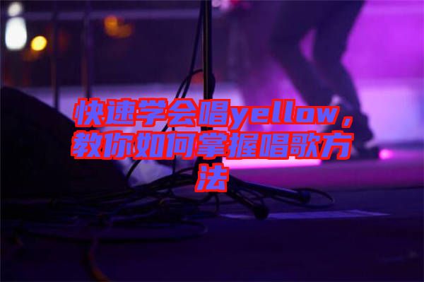 快速學(xué)會(huì)唱yellow，教你如何掌握唱歌方法