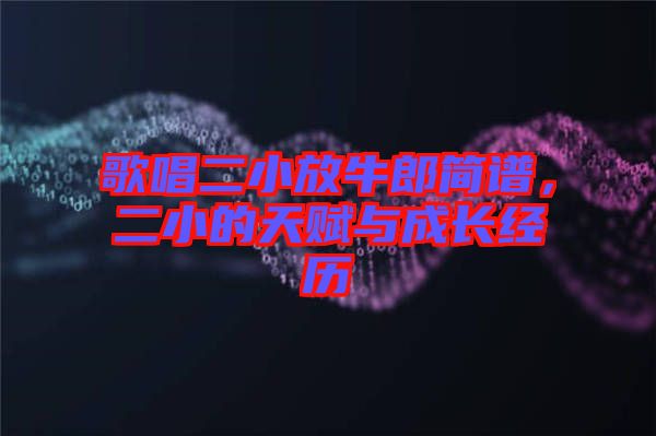 歌唱二小放牛郎簡(jiǎn)譜，二小的天賦與成長(zhǎng)經(jīng)歷