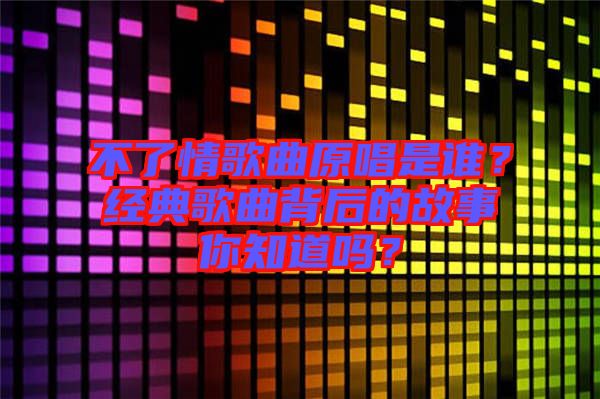 不了情歌曲原唱是誰？經(jīng)典歌曲背后的故事你知道嗎？