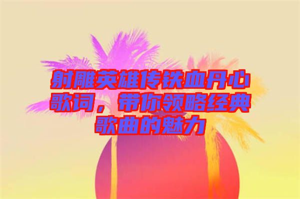 射雕英雄傳鐵血丹心歌詞，帶你領(lǐng)略經(jīng)典歌曲的魅力
