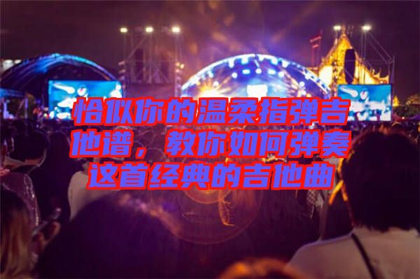 恰似你的溫柔指彈吉他譜，教你如何彈奏這首經(jīng)典的吉他曲