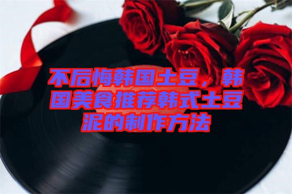 不后悔韓國土豆，韓國美食推薦韓式土豆泥的制作方法