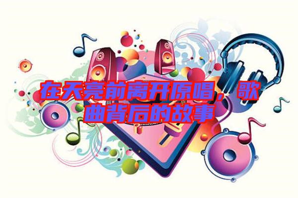 在天亮前離開原唱，歌曲背后的故事