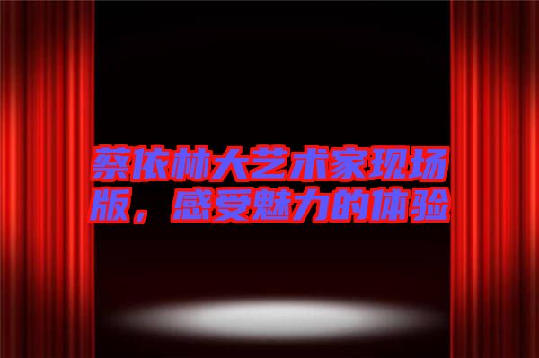 蔡依林大藝術(shù)家現(xiàn)場(chǎng)版，感受魅力的體驗(yàn)