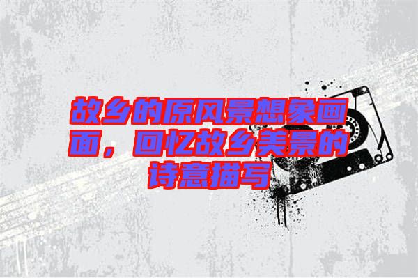 故鄉(xiāng)的原風(fēng)景想象畫面，回憶故鄉(xiāng)美景的詩(shī)意描寫