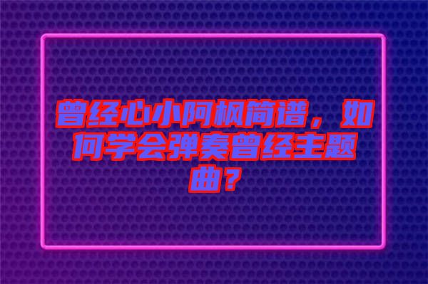曾經(jīng)心小阿楓簡(jiǎn)譜，如何學(xué)會(huì)彈奏曾經(jīng)主題曲？