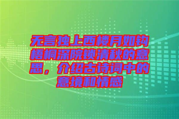 無言獨(dú)上西樓月如鉤梧桐深院鎖清秋的意思，介紹古詩詞中的意境和情感