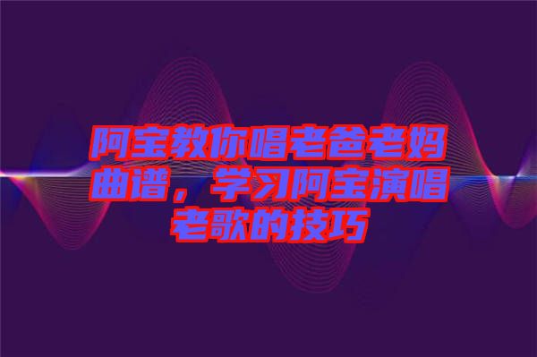 阿寶教你唱老爸老媽曲譜，學習阿寶演唱老歌的技巧