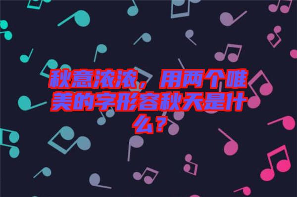 秋意濃濃，用兩個(gè)唯美的字形容秋天是什么？