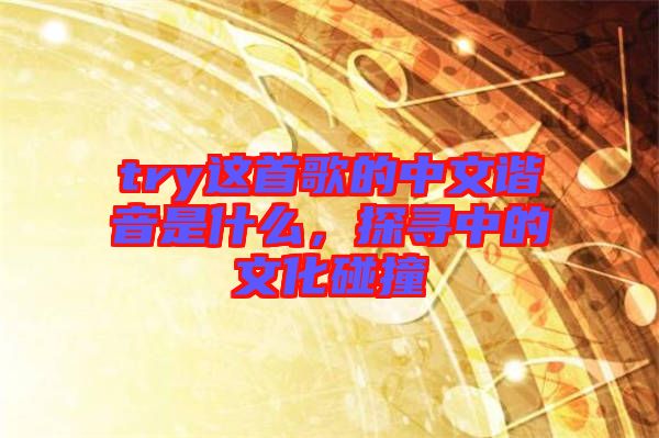 try這首歌的中文諧音是什么，探尋中的文化碰撞