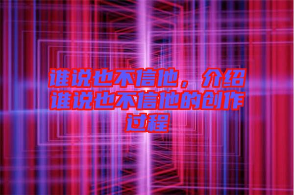 誰(shuí)說(shuō)也不信他，介紹誰(shuí)說(shuō)也不信他的創(chuàng)作過(guò)程