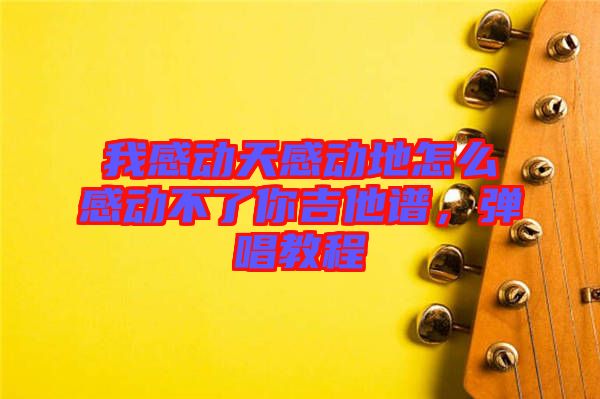 我感動(dòng)天感動(dòng)地怎么感動(dòng)不了你吉他譜，彈唱教程