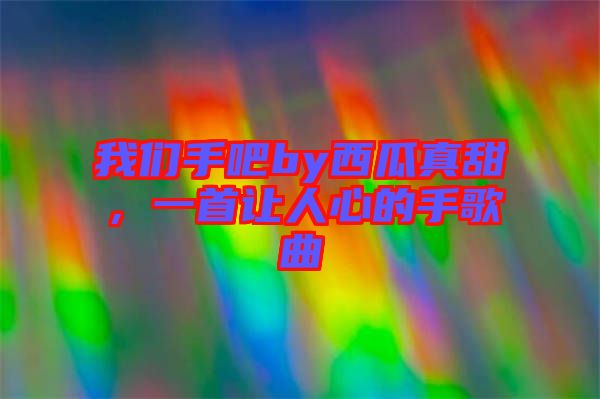 我們手吧by西瓜真甜，一首讓人心的手歌曲