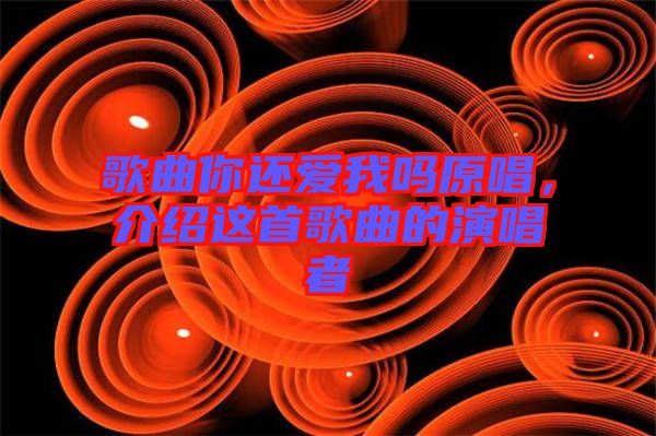 歌曲你還愛我嗎原唱，介紹這首歌曲的演唱者