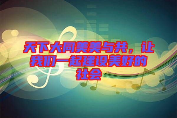 天下大同美美與共，讓我們一起建設(shè)美好的社會(huì)