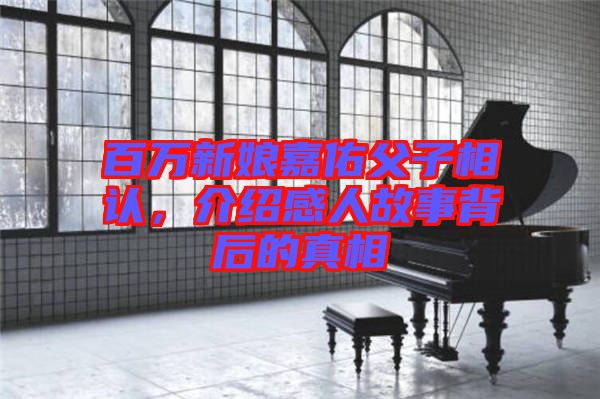 百萬(wàn)新娘嘉佑父子相認(rèn)，介紹感人故事背后的真相