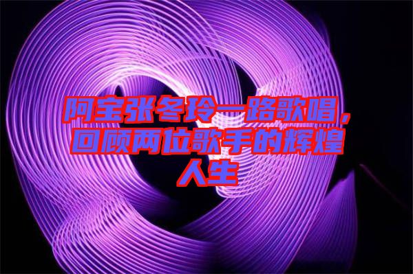 阿寶張冬玲一路歌唱，回顧兩位歌手的輝煌人生