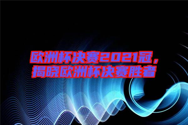 歐洲杯決賽2021冠，揭曉歐洲杯決賽勝者