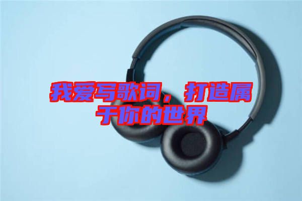 我愛(ài)寫(xiě)歌詞，打造屬于你的世界