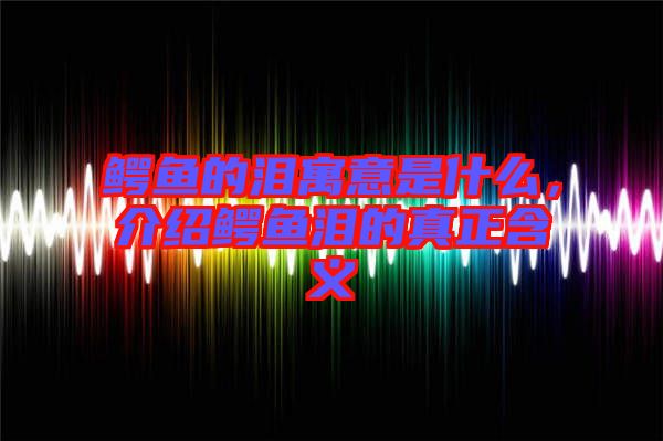 鱷魚(yú)的淚寓意是什么，介紹鱷魚(yú)淚的真正含義