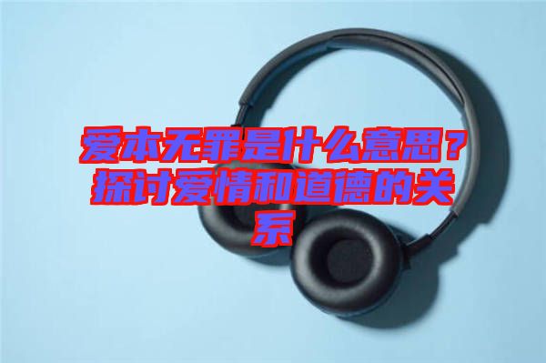 愛(ài)本無(wú)罪是什么意思？探討愛(ài)情和道德的關(guān)系