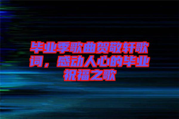 畢業(yè)季歌曲賀敬軒歌詞，感動(dòng)人心的畢業(yè)祝福之歌