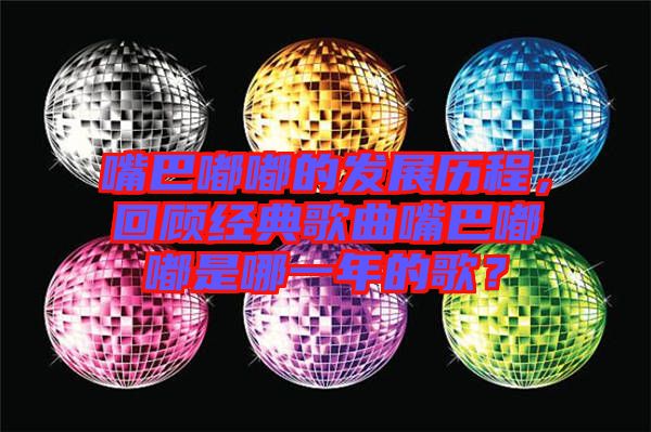 嘴巴嘟嘟的發(fā)展歷程，回顧經(jīng)典歌曲嘴巴嘟嘟是哪一年的歌？