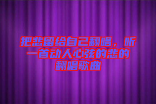 把悲留給自己翻唱，聽一首動(dòng)人心弦的悲的翻唱歌曲
