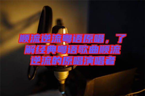 順流逆流粵語原唱，了解經(jīng)典粵語歌曲順流逆流的原唱演唱者