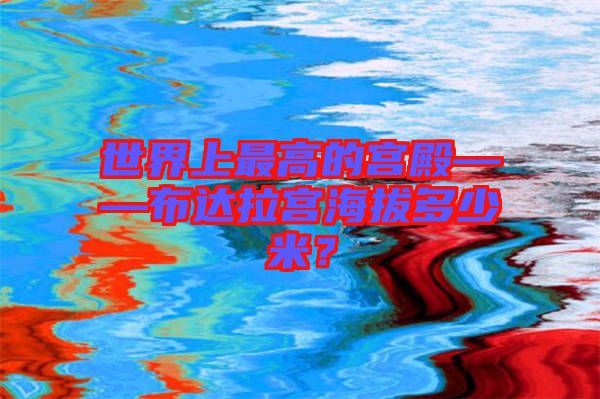 世界上最高的宮殿——布達(dá)拉宮海拔多少米？