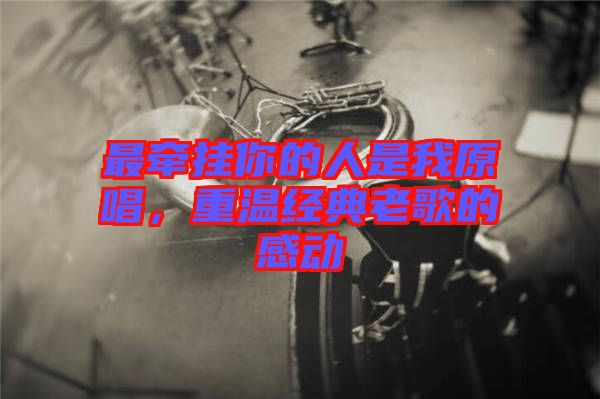 最牽掛你的人是我原唱，重溫經(jīng)典老歌的感動(dòng)