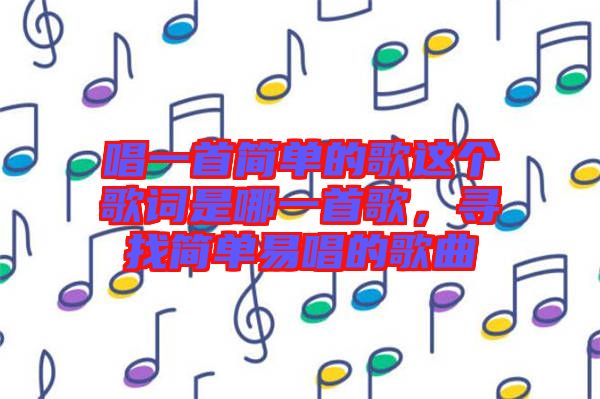 唱一首簡(jiǎn)單的歌這個(gè)歌詞是哪一首歌，尋找簡(jiǎn)單易唱的歌曲