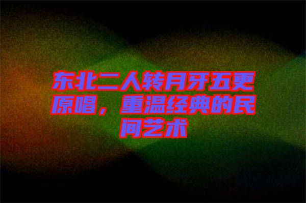 東北二人轉(zhuǎn)月牙五更原唱，重溫經(jīng)典的民間藝術(shù)