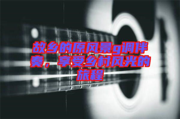 故鄉(xiāng)的原風(fēng)景g調(diào)伴奏，享受鄉(xiāng)村風(fēng)光的旅程