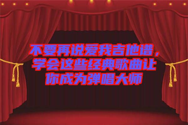 不要再說(shuō)愛我吉他譜，學(xué)會(huì)這些經(jīng)典歌曲讓你成為彈唱大師