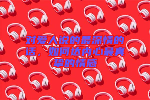 對愛人說的最深情的話，如何達內(nèi)心最真摯的情感