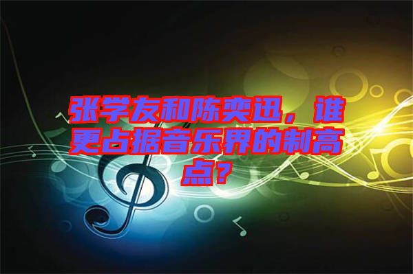 張學(xué)友和陳奕迅，誰更占據(jù)音樂界的制高點(diǎn)？