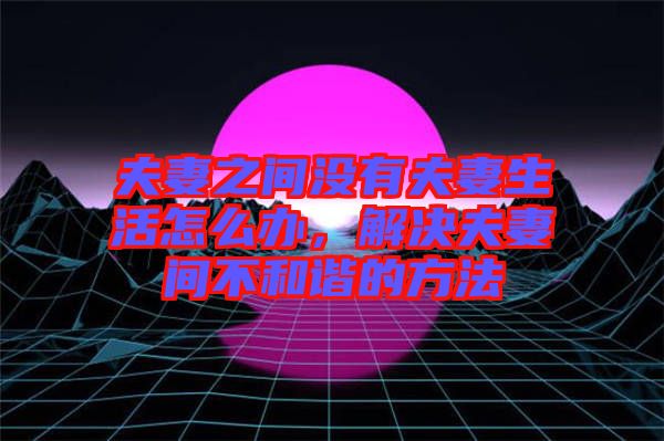 夫妻之間沒(méi)有夫妻生活怎么辦，解決夫妻間不和諧的方法