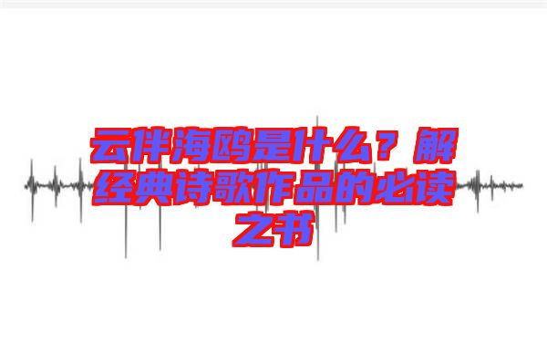 云伴海鷗是什么？解經(jīng)典詩歌作品的必讀之書