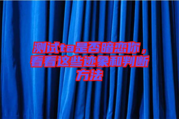 測試ta是否暗戀你，看看這些跡象和判斷方法