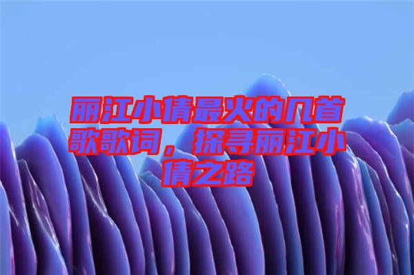 麗江小倩最火的幾首歌歌詞，探尋麗江小倩之路
