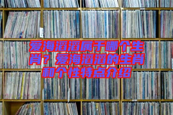 愛海滔滔屬于哪個(gè)生肖？愛海滔滔的生肖和個(gè)性特點(diǎn)介紹