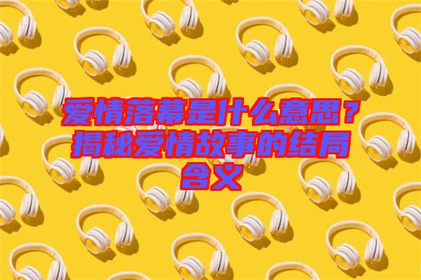 愛情落幕是什么意思？揭秘愛情故事的結(jié)局含義