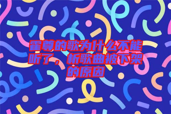 霍尊的歌為什么不能聽(tīng)了，析歌曲被下架的原因