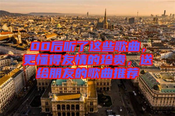00后聽了這些歌曲，更懂得友情的珍貴，送給朋友的歌曲推薦